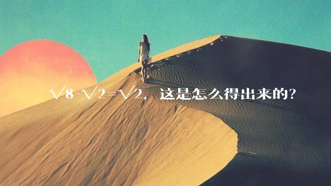 √8-√2=√2，这是怎么得出来的？