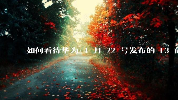 如何看待华为 4 月 22 号发布的 L3 商用方案？有哪些新技术？