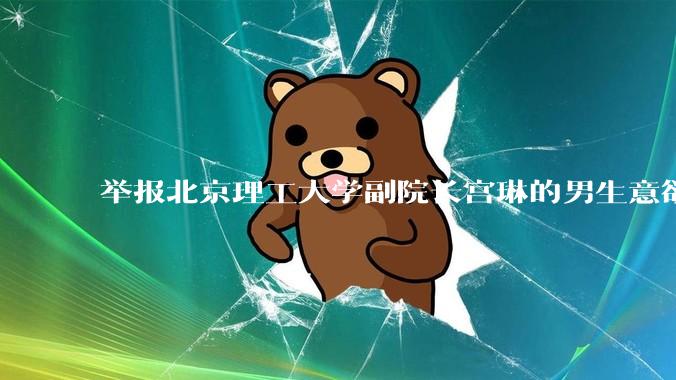 举报北京理工大学副院长宫琳的男生意欲何为？背后有哪些不为人知的真相嘛？